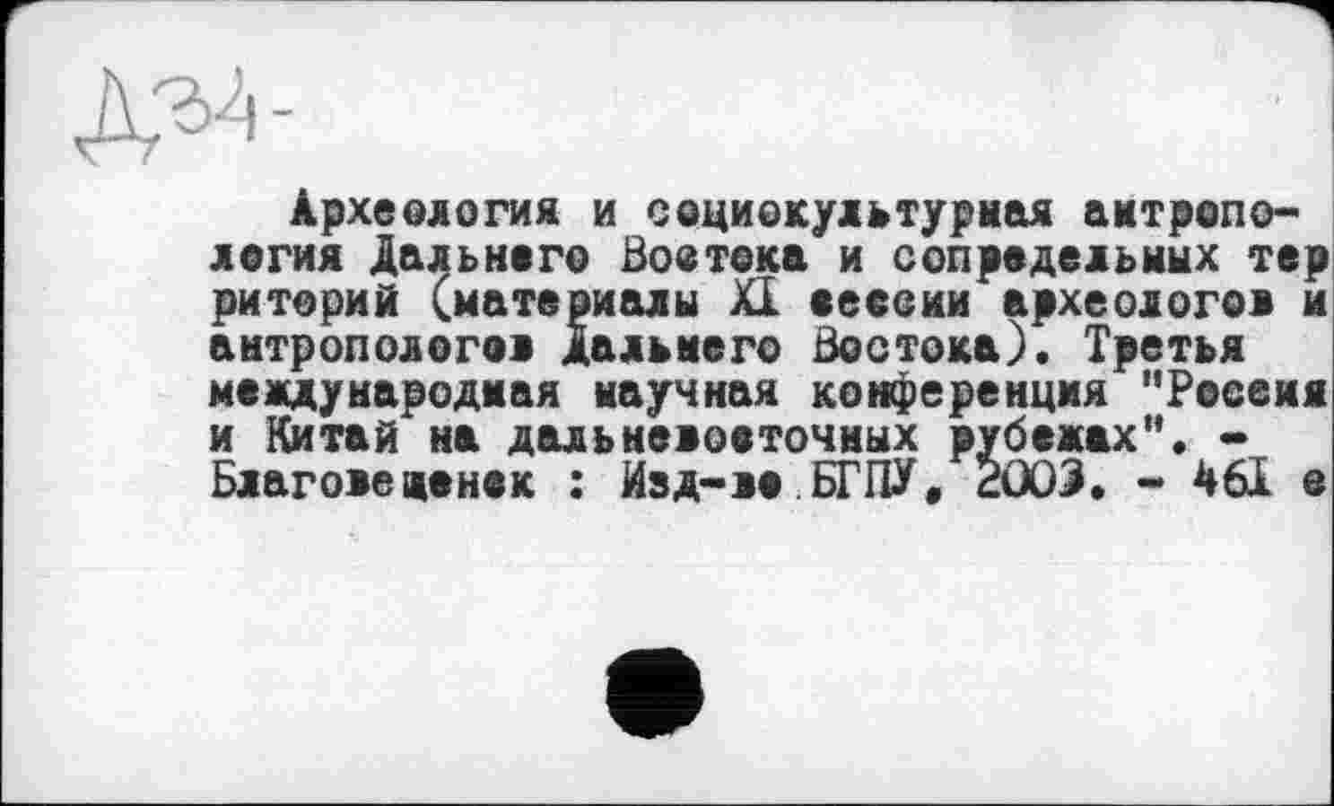 ﻿Археология и социокультурная антропология Дальнего Востока и сопредельных тер риторий (материалы XI сессии археологе! и антропологов Дальнего Востока). Третья международная научная конференция "Россия и Китай на дальневосточных рубежах". • Благоведенек : Изд-во БГПУ» ÊÜÜ3. - 461 о